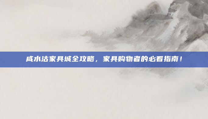 咸水沽家具城全攻略，家具购物者的必看指南！
