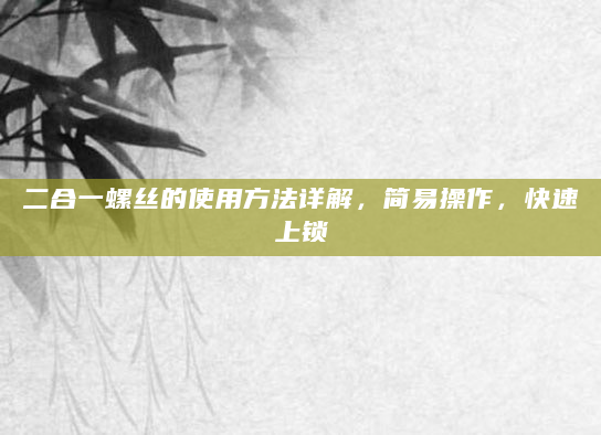 二合一螺丝的使用方法详解，简易操作，快速上锁