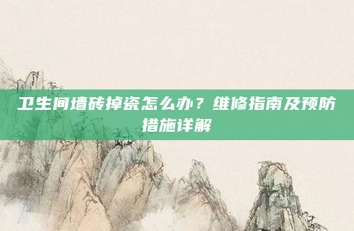 卫生间墙砖掉瓷怎么办？维修指南及预防措施详解