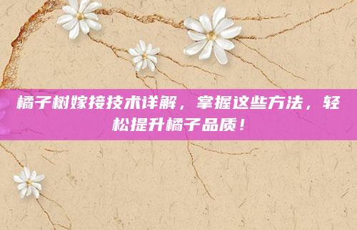 橘子树嫁接技术详解，掌握这些方法，轻松提升橘子品质！
