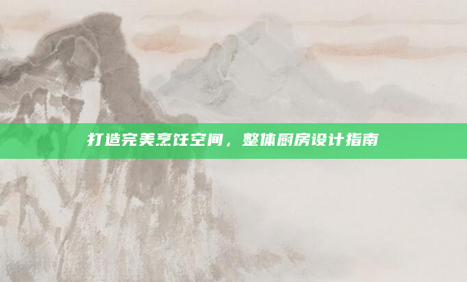 打造完美烹饪空间，整体厨房设计指南