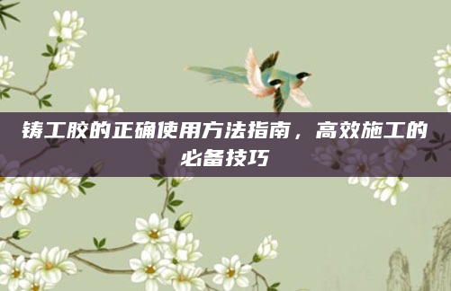 铸工胶的正确使用方法指南，高效施工的必备技巧