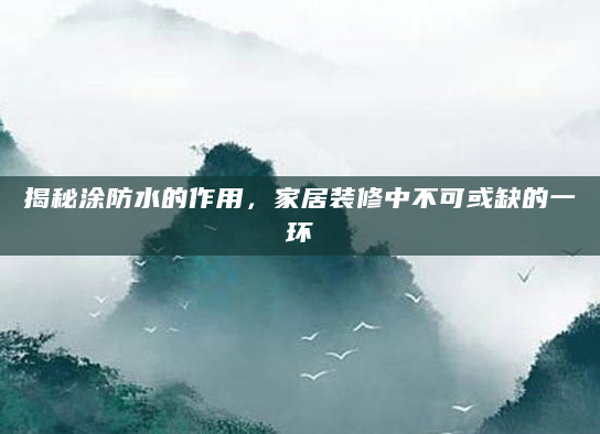 揭秘涂防水的作用，家居装修中不可或缺的一环