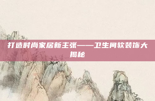打造时尚家居新主张——卫生间软装饰大揭秘