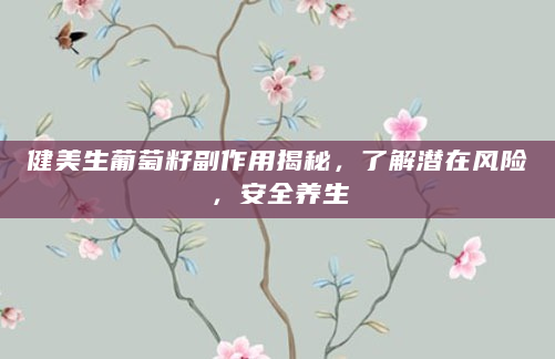 健美生葡萄籽副作用揭秘，了解潜在风险，安全养生