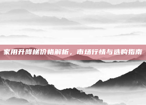 家用升降梯价格解析，市场行情与选购指南