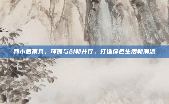 和木居家具，环保与创新并行，打造绿色生活新潮流