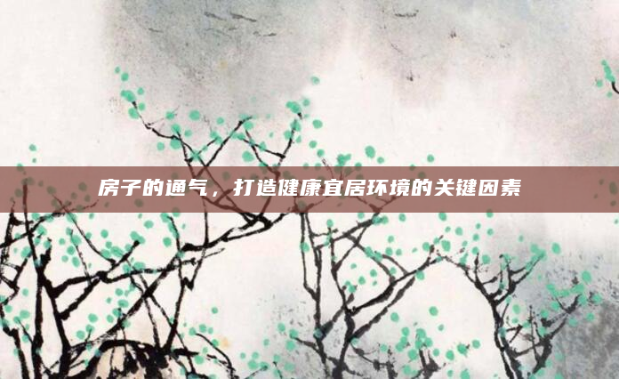 房子的通气，打造健康宜居环境的关键因素