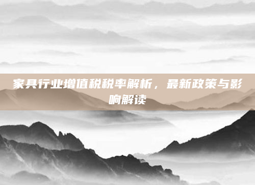 家具行业增值税税率解析，最新政策与影响解读