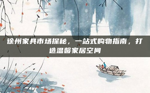 徐州家具市场探秘，一站式购物指南，打造温馨家居空间