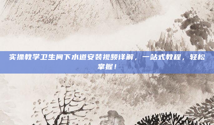 实操教学卫生间下水道安装视频详解，一站式教程，轻松掌握！