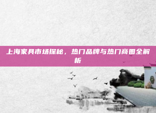 上海家具市场探秘，热门品牌与热门商圈全解析