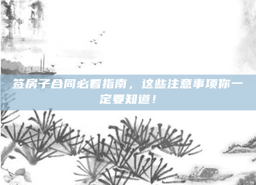 签房子合同必看指南，这些注意事项你一定要知道！