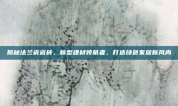 揭秘法兰瓷瓷砖，新型建材领航者，打造绿色家居新风尚