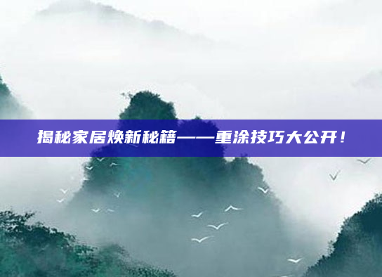 揭秘家居焕新秘籍——重涂技巧大公开！