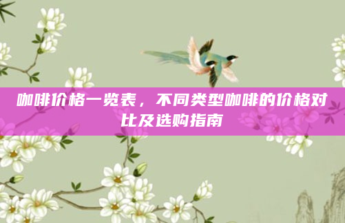 咖啡价格一览表，不同类型咖啡的价格对比及选购指南