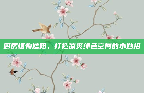 厨房植物遮阳，打造凉爽绿色空间的小妙招