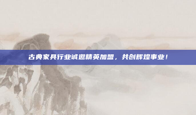 古典家具行业诚邀精英加盟，共创辉煌事业！
