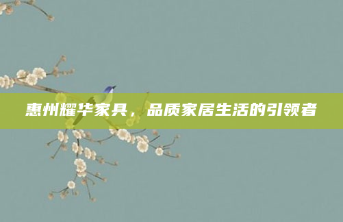 惠州耀华家具，品质家居生活的引领者