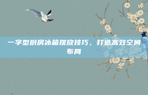 一字型厨房冰箱摆放技巧，打造高效空间布局
