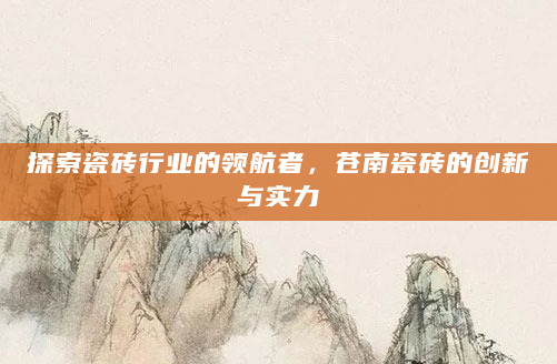 探索瓷砖行业的领航者，苍南瓷砖的创新与实力