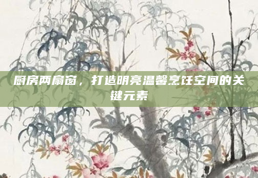 厨房两扇窗，打造明亮温馨烹饪空间的关键元素