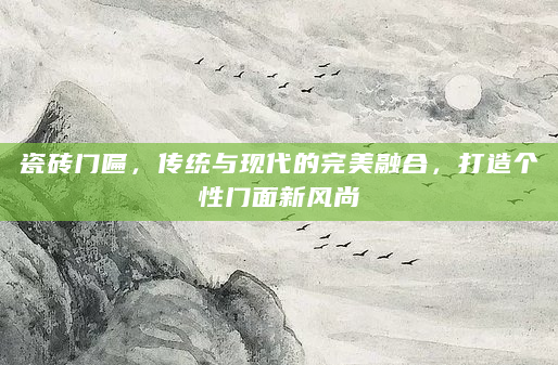 瓷砖门匾，传统与现代的完美融合，打造个性门面新风尚