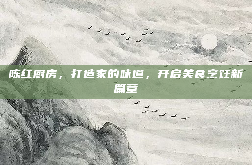 陈红厨房，打造家的味道，开启美食烹饪新篇章