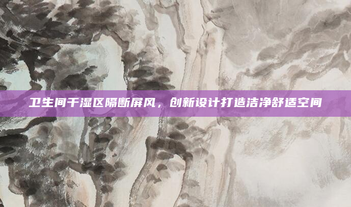 卫生间干湿区隔断屏风，创新设计打造洁净舒适空间