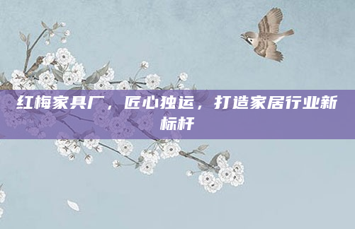 红梅家具厂，匠心独运，打造家居行业新标杆