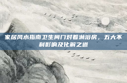 家居风水指南卫生间门对着淋浴房，五大不利影响及化解之道