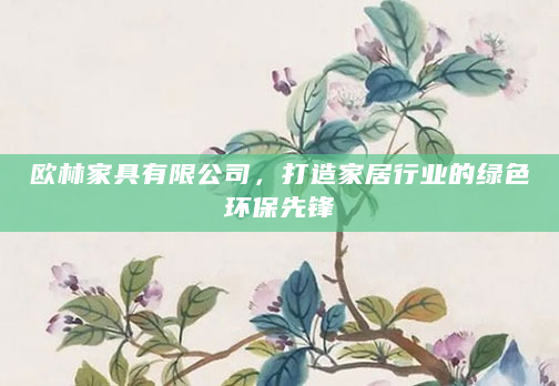 欧林家具有限公司，打造家居行业的绿色环保先锋