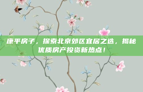 康平房子，探索北京郊区宜居之选，揭秘优质房产投资新热点！