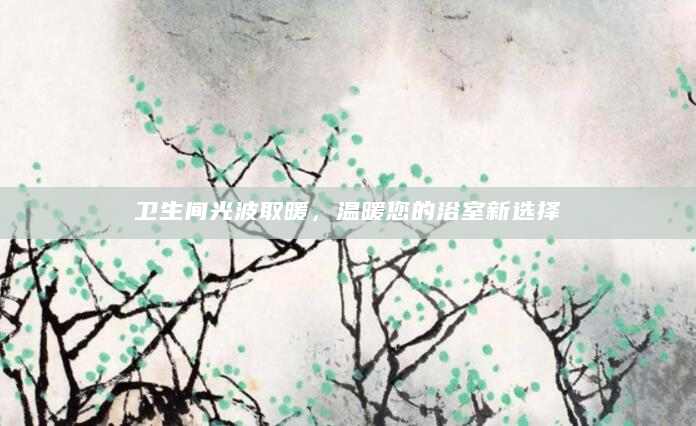 卫生间光波取暖，温暖您的浴室新选择