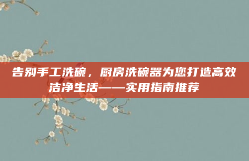 告别手工洗碗，厨房洗碗器为您打造高效洁净生活——实用指南推荐