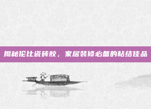 揭秘伦比瓷砖胶，家居装修必备的粘结佳品