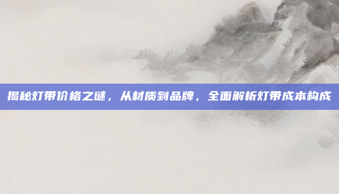 揭秘灯带价格之谜，从材质到品牌，全面解析灯带成本构成
