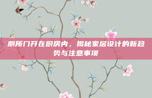 厕所门开在厨房内，揭秘家居设计的新趋势与注意事项