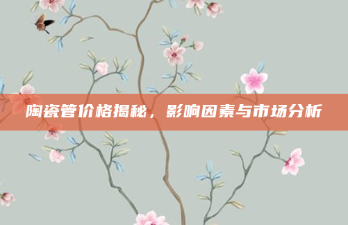 陶瓷管价格揭秘，影响因素与市场分析