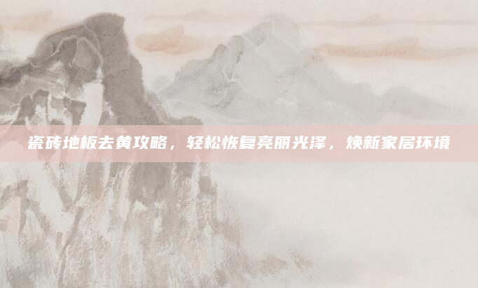 瓷砖地板去黄攻略，轻松恢复亮丽光泽，焕新家居环境