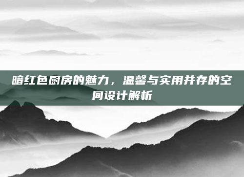 暗红色厨房的魅力，温馨与实用并存的空间设计解析