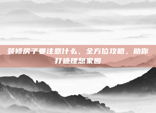 装修房子要注意什么，全方位攻略，助你打造理想家园