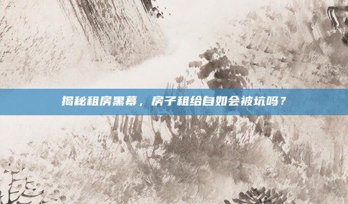 揭秘租房黑幕，房子租给自如会被坑吗？