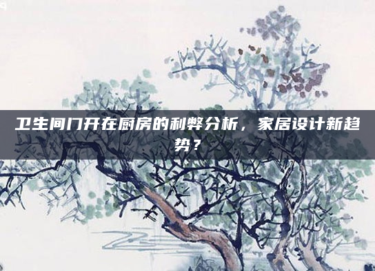 卫生间门开在厨房的利弊分析，家居设计新趋势？