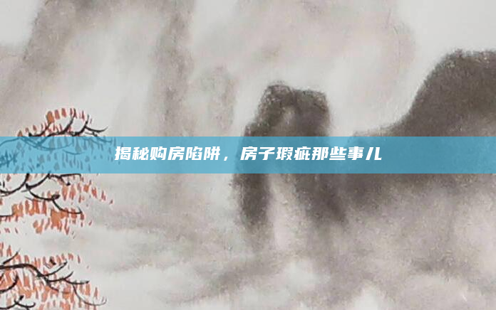 揭秘购房陷阱，房子瑕疵那些事儿