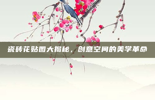 瓷砖花贴图大揭秘，创意空间的美学革命