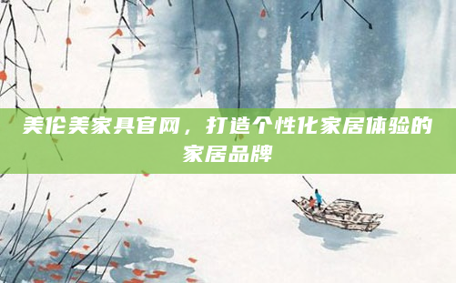 美伦美家具官网，打造个性化家居体验的家居品牌