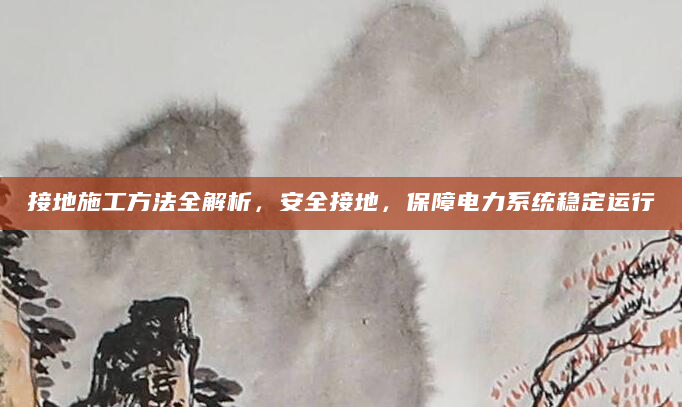 接地施工方法全解析，安全接地，保障电力系统稳定运行
