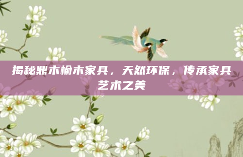 揭秘鼎木榆木家具，天然环保，传承家具艺术之美