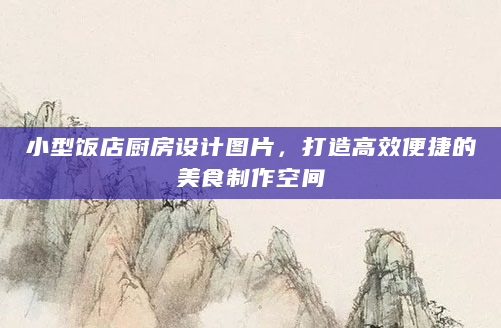 小型饭店厨房设计图片，打造高效便捷的美食制作空间